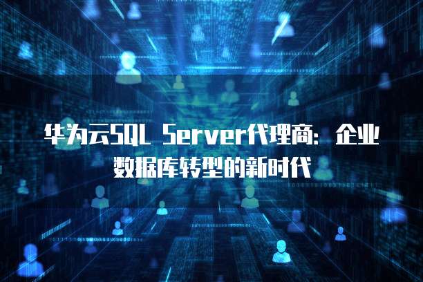 华为云SQL Server代理商:企业数据库转型的新时代