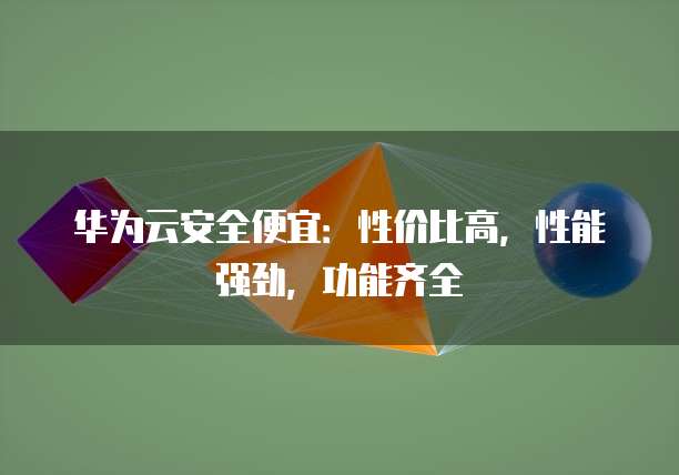 华为云安全便宜：性价比高，性能强劲，功能齐全