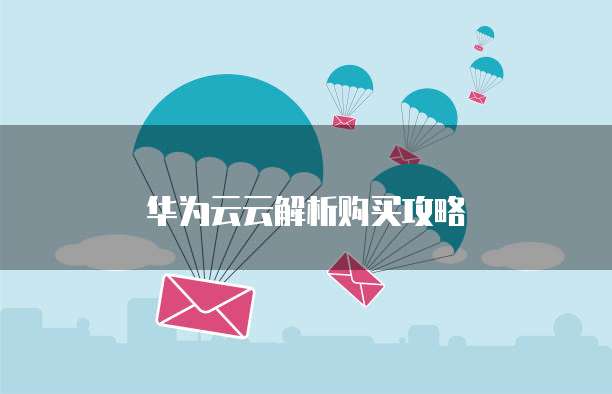 华为云云解析购买攻略