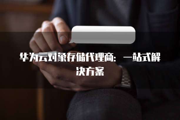 华为云对象存储代理商:一站式解决方案