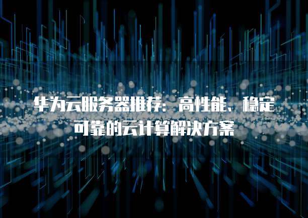 华为云服务器推荐:高性能、稳定可靠的云计算解决方案