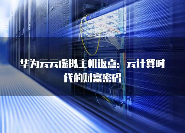 华为云云虚拟主机返点:云计算时代的财富密码