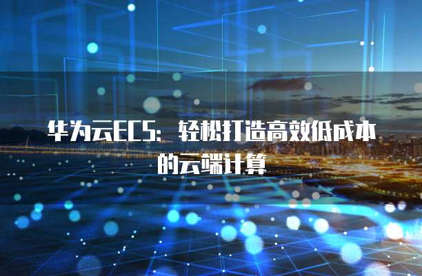 华为云ECS:轻松打造高效低成本的云端计算