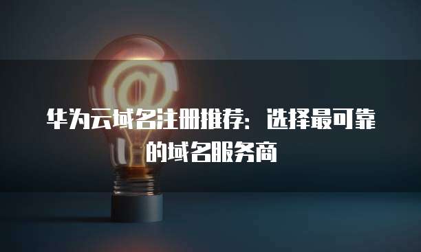华为云域名注册推荐:选择最可靠的域名服务商