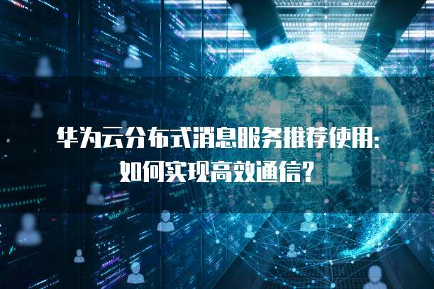 华为云分布式消息服务推荐使用:如何实现高效通信?