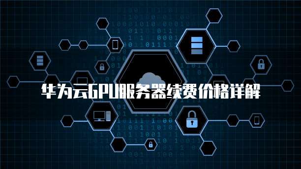 华为云GPU服务器续费价格详解
