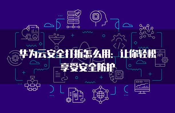 华为云安全打折怎么用:让你轻松享受安全防护