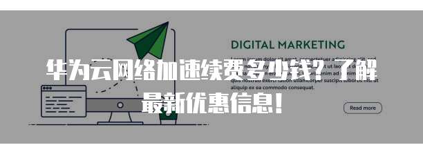 华为云网络加速续费多少钱？了解最新优惠信息！