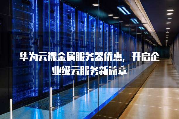华为云裸金属服务器优惠,开启企业级云服务新篇章