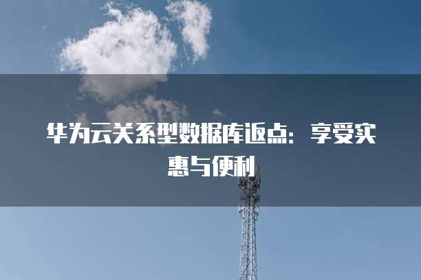 华为云关系型数据库返点:享受实惠与便利