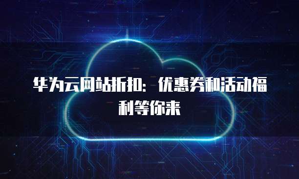 华为云网站折扣:优惠券和活动福利等你来