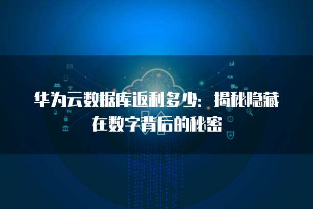 华为云数据库返利多少:揭秘隐藏在数字背后的秘密