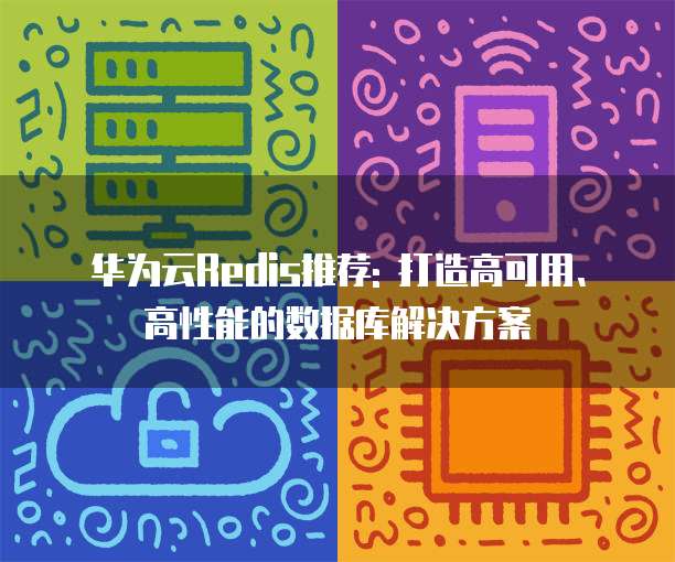 华为云Redis推荐: 打造高可用、高性能的数据库解决方案