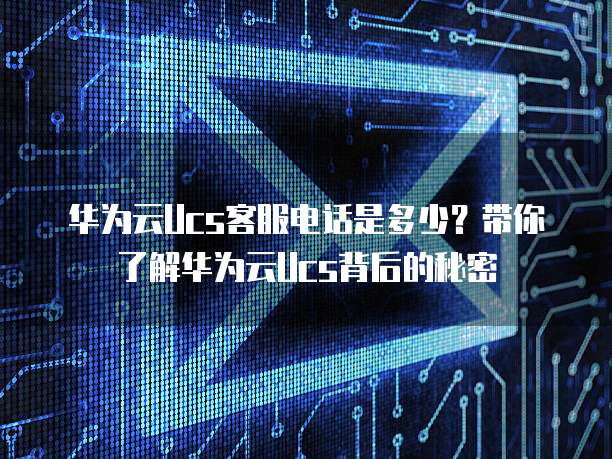 华为云Ucs客服电话是多少?带你了解华为云Ucs背后的秘密