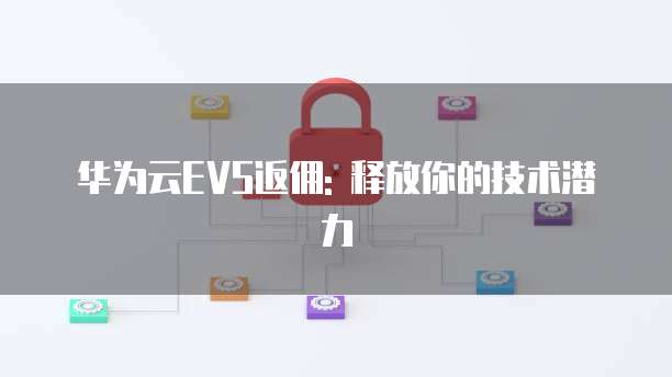 华为云EVS返佣: 释放你的技术潜力