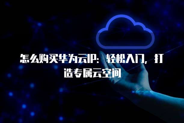 怎么购买华为云IP:轻松入门,打造专属云空间