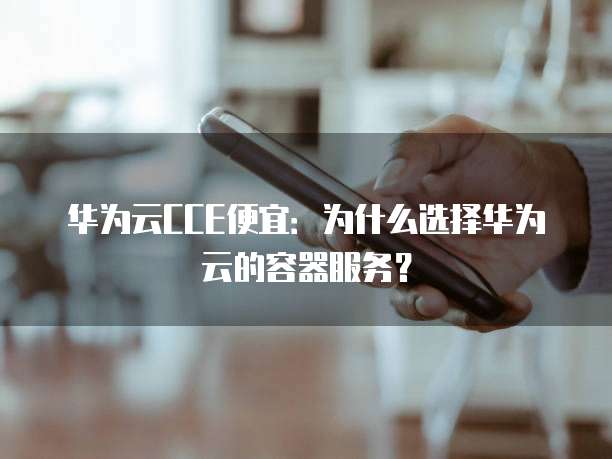 华为云CCE便宜：为什么选择华为云的容器服务？