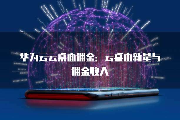 华为云云桌面佣金:云桌面新星与佣金收入