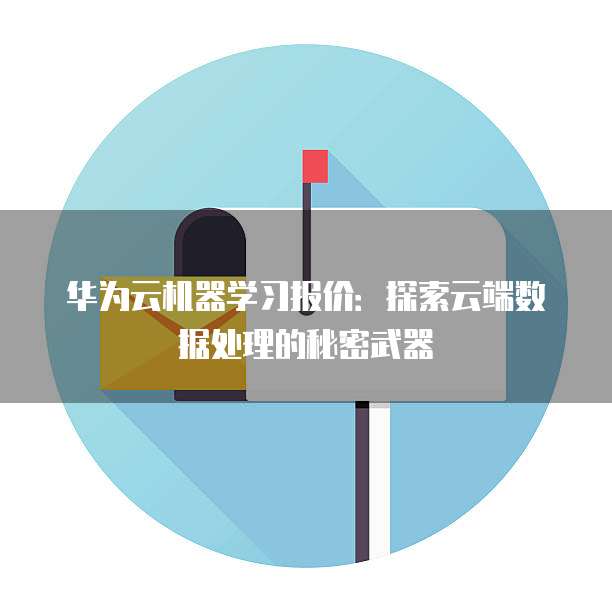 华为云机器学习报价:探索云端数据处理的秘密武器