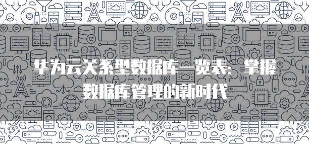 华为云关系型数据库一览表:掌握数据库管理的新时代
