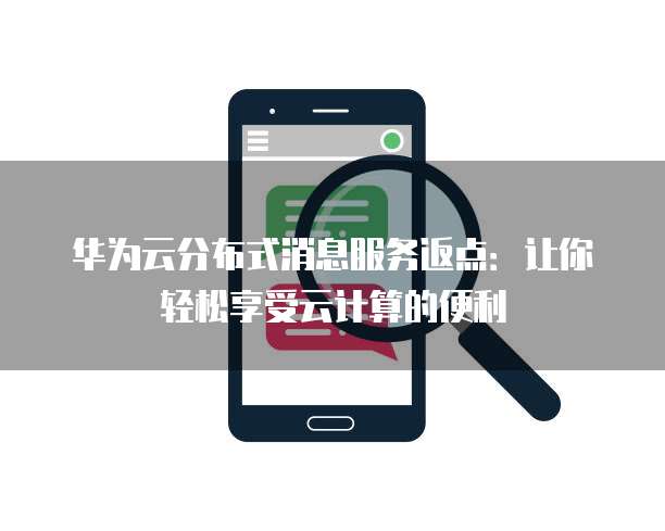 华为云分布式消息服务返点：让你轻松享受云计算的便利