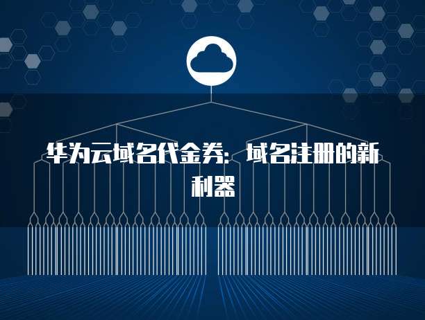 华为云域名代金券:域名注册的新利器