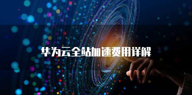 华为云全站加速费用详解