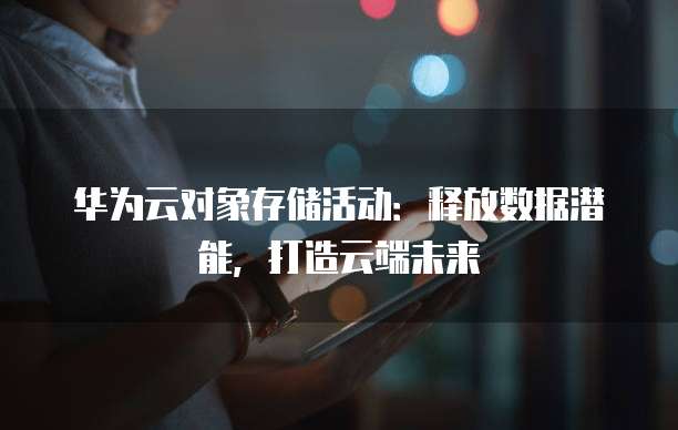 华为云对象存储活动:释放数据潜能,打造云端未来