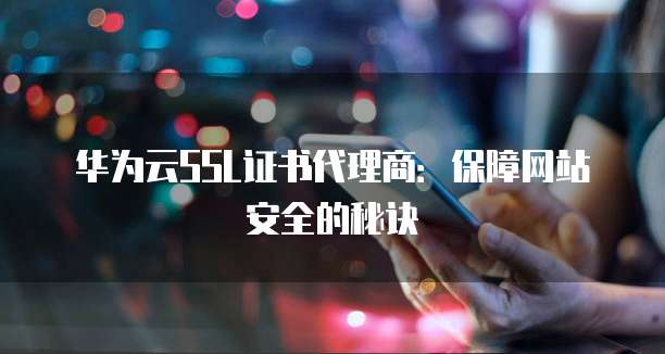 华为云SSL证书代理商:保障网站安全的秘诀