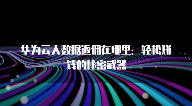 华为云大数据返佣在哪里:轻松赚钱的秘密武器