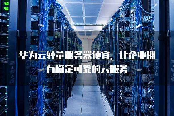 华为云轻量服务器便宜,让企业拥有稳定可靠的云服务