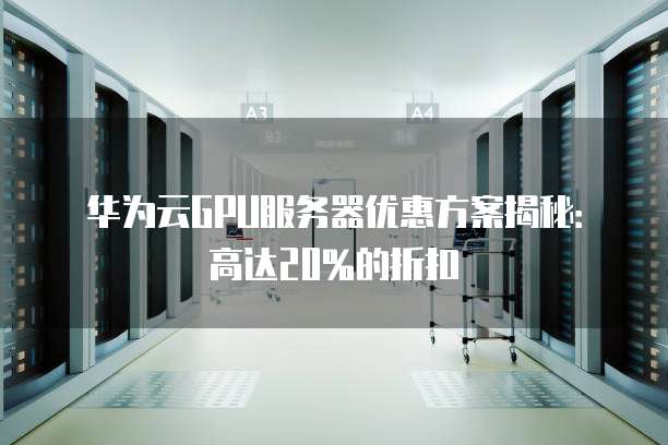 华为云GPU服务器优惠方案揭秘:高达20%的折扣