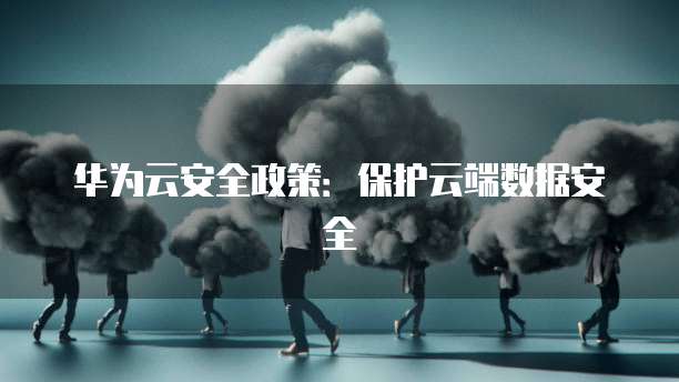 华为云安全政策：保护云端数据安全
