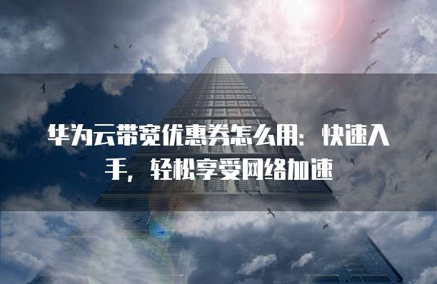 华为云带宽优惠券怎么用：快速入手，轻松享受网络加速
