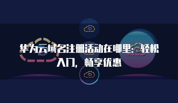 华为云域名注册活动在哪里：轻松入门，畅享优惠