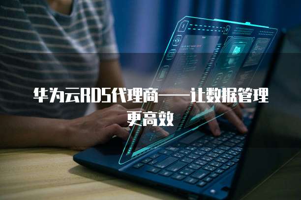 华为云RDS代理商&mdash;&mdash;让数据管理更高效