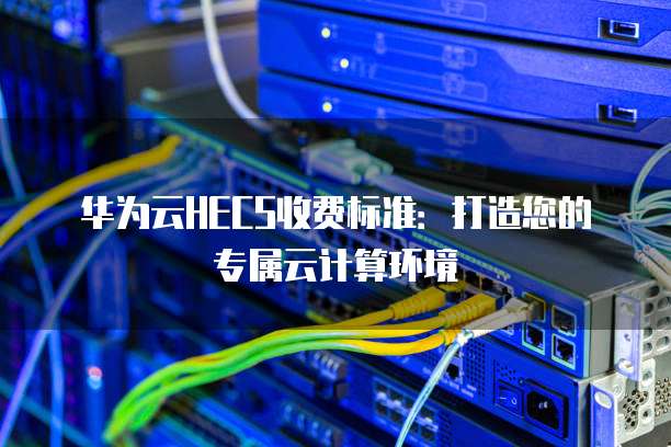 华为云HECS收费标准:打造您的专属云计算环境