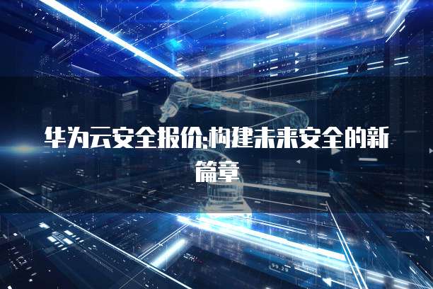 华为云安全报价:构建未来安全的新篇章