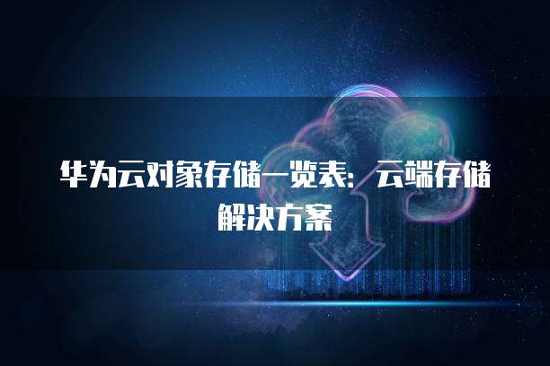 华为云对象存储一览表:云端存储解决方案