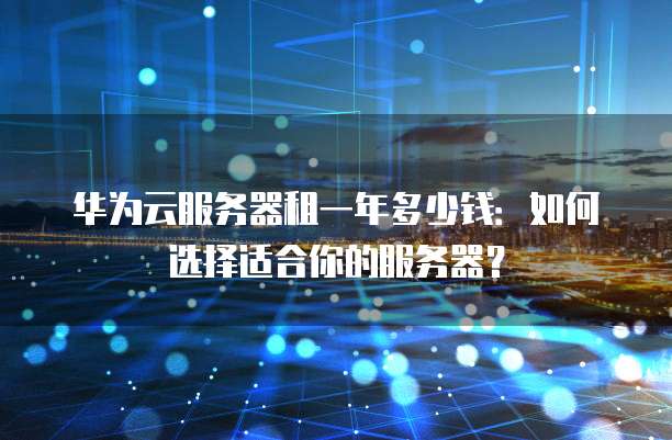 华为云服务器租一年多少钱：如何选择适合你的服务器？