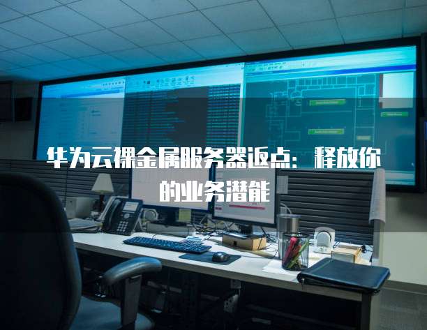 华为云裸金属服务器返点：释放你的业务潜能