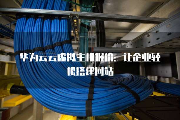 华为云云虚拟主机报价:让企业轻松搭建网站