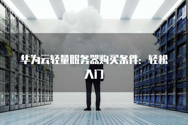 华为云轻量服务器购买条件:轻松入门