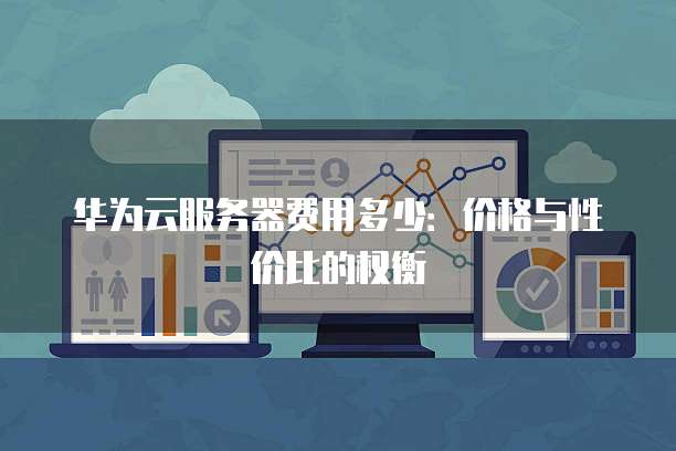 华为云服务器费用多少:价格与性价比的权衡