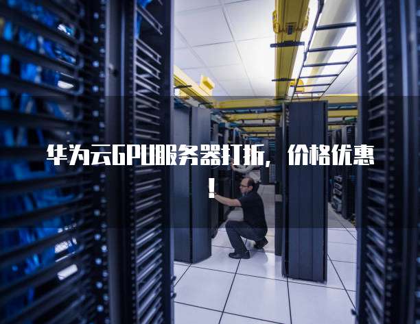 华为云GPU服务器打折,价格优惠!