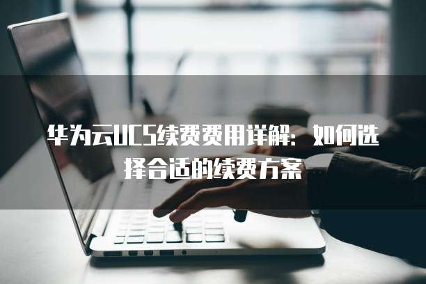 华为云UCS续费费用详解：如何选择合适的续费方案