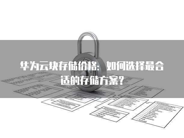华为云块存储价格:如何选择最合适的存储方案?