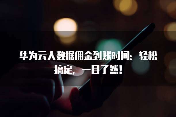 华为云大数据佣金到账时间:轻松搞定,一目了然!