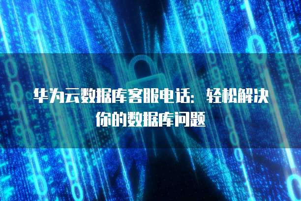 华为云数据库客服电话:轻松解决你的数据库问题