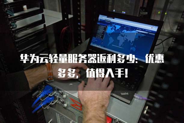 华为云轻量服务器返利多少:优惠多多,值得入手!